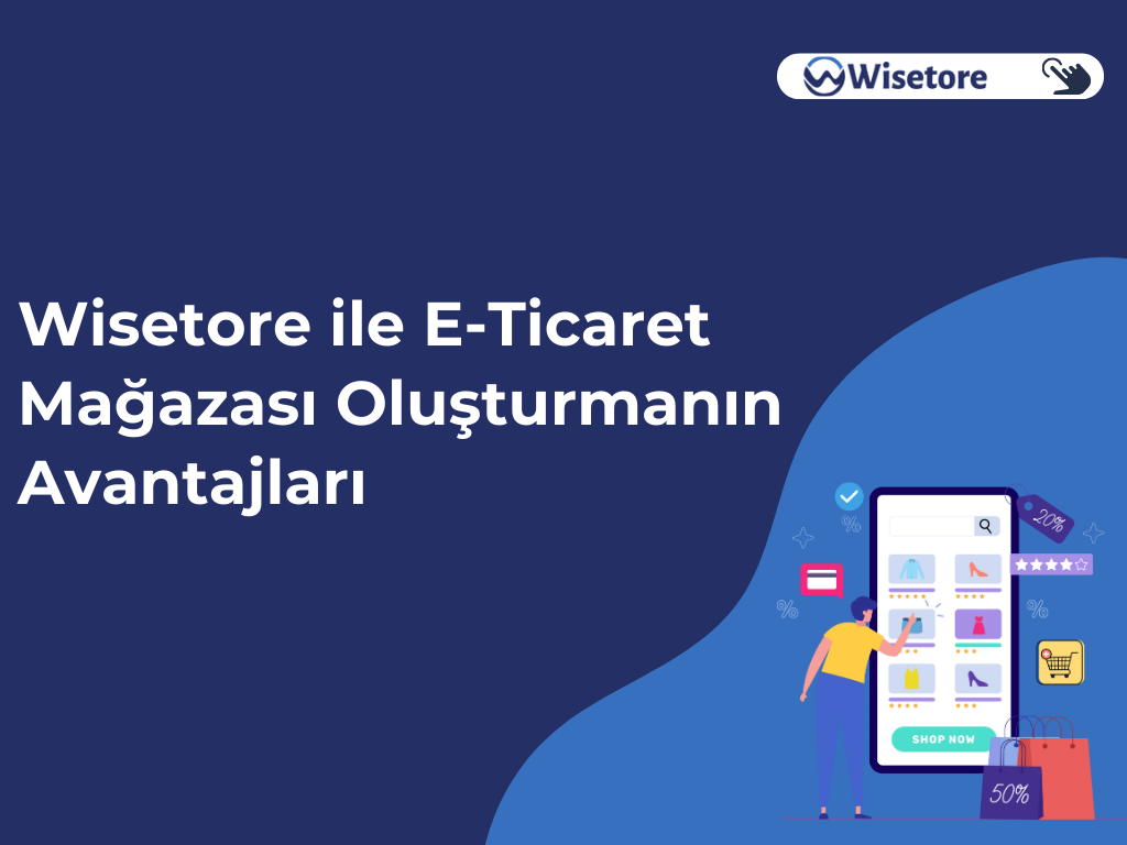 Wisetore ile E-Ticaret Mağazası Oluşturmanın Avantajları